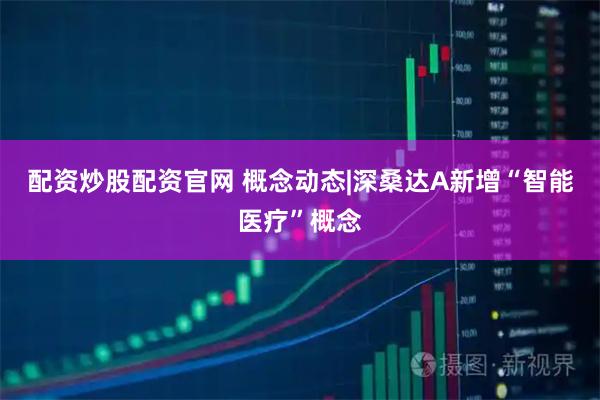 配资炒股配资官网 概念动态|深桑达A新增“智能医疗”概念