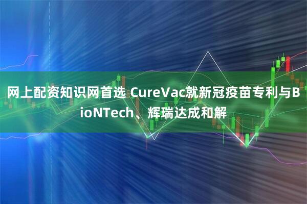 网上配资知识网首选 CureVac就新冠疫苗专利与BioNTech、辉瑞达成和解