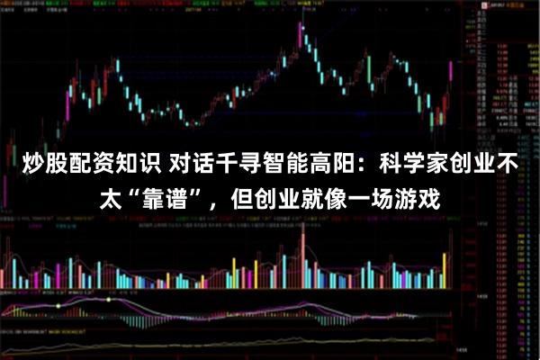 炒股配资知识 对话千寻智能高阳：科学家创业不太“靠谱”，但创业就像一场游戏