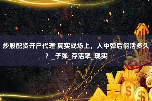 炒股配资开户代理 真实战场上，人中弹后能活多久？_子弹_存活率_现实