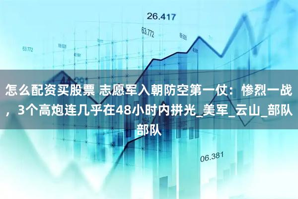 怎么配资买股票 志愿军入朝防空第一仗：惨烈一战，3个高炮连几乎在48小时内拼光_美军_云山_部队