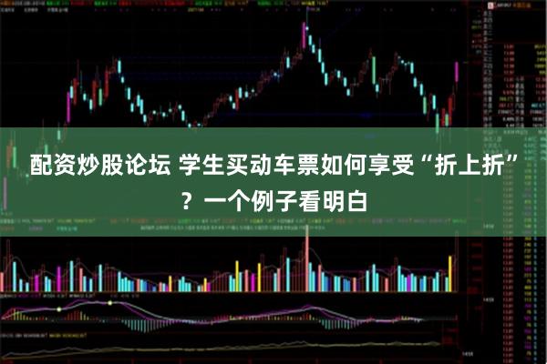 配资炒股论坛 学生买动车票如何享受“折上折”？一个例子看明白