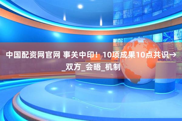 中国配资网官网 事关中印！10项成果10点共识→_双方_会晤_机制