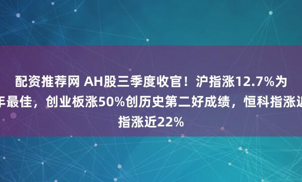 配资推荐网 AH股三季度收官！沪指涨12.7%为逾六年最佳，创业板涨50%创历史第二好成绩，恒科指涨近22%
