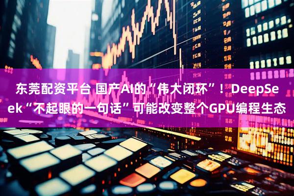 东莞配资平台 国产AI的“伟大闭环”！DeepSeek“不起眼的一句话”可能改变整个GPU编程生态