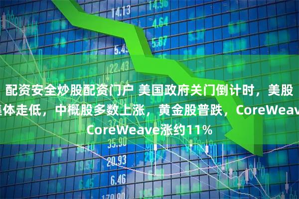 配资安全炒股配资门户 美国政府关门倒计时，美股三大股指集体走低，中概股多数上涨，黄金股普跌，CoreWeave涨约11%