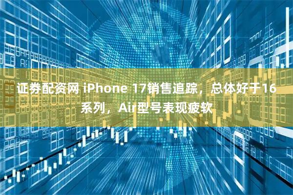 证劵配资网 iPhone 17销售追踪，总体好于16系列，Air型号表现疲软